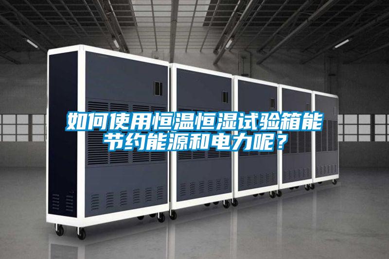 如何使用恒溫恒濕試驗箱能節約能源和電力呢？