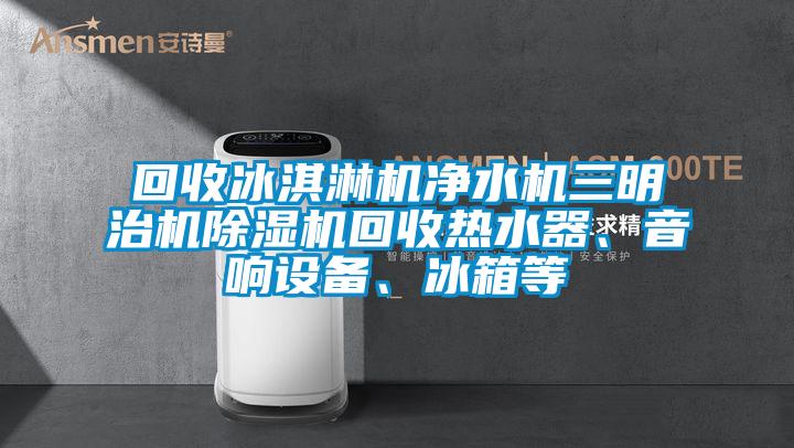 回收冰淇淋機凈水機三明治機除濕機回收熱水器、音響設備、冰箱等