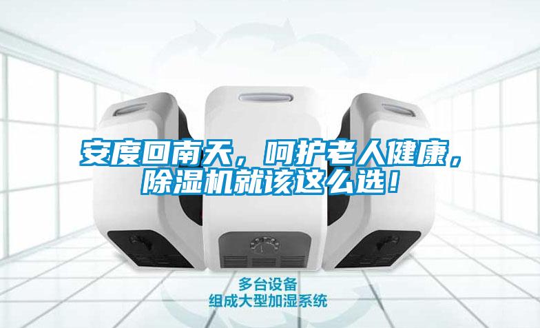 安度回南天，呵護老人健康，除濕機就該這么選！