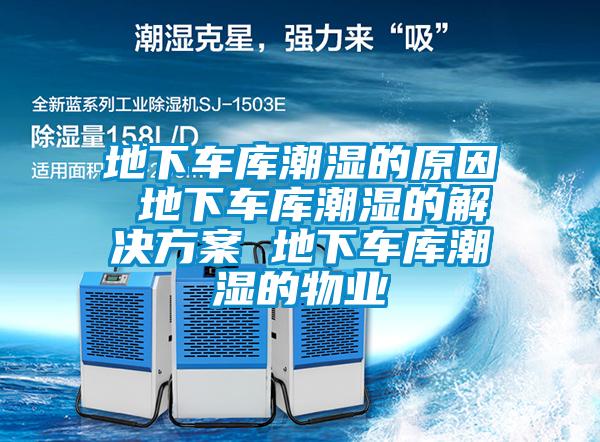 地下車庫潮濕的原因 地下車庫潮濕的解決方案 地下車庫潮濕的物業