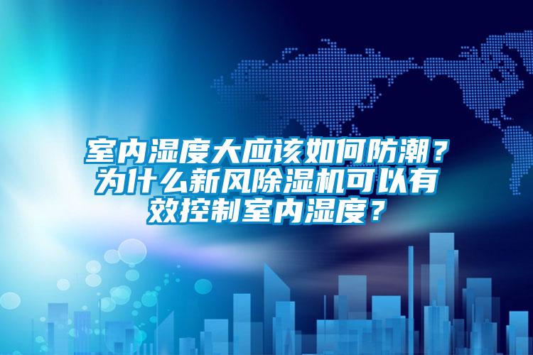 室內濕度大應該如何防潮？為什么新風除濕機可以有效控制室內濕度？