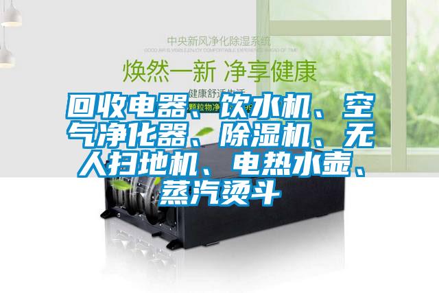 回收電器、飲水機、空氣凈化器、除濕機、無人掃地機、電熱水壺、蒸汽燙斗