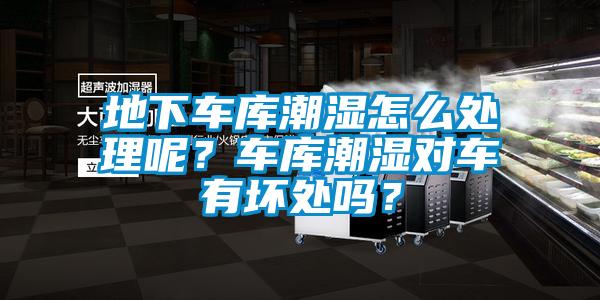地下車庫潮濕怎么處理呢？車庫潮濕對車有壞處嗎？