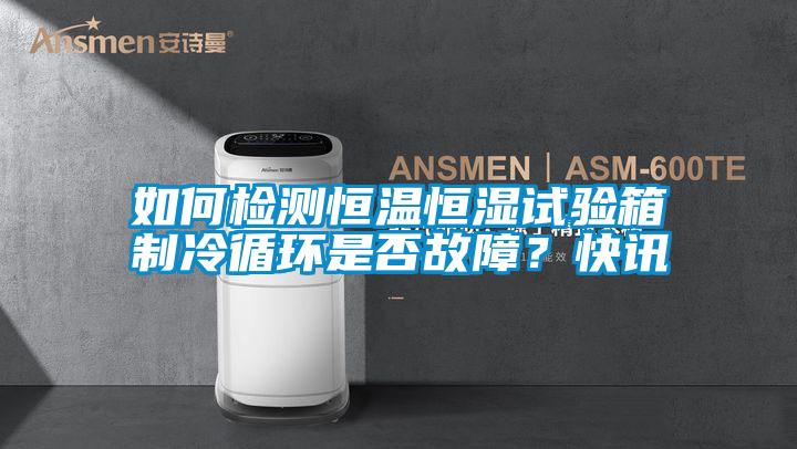 如何檢測恒溫恒濕試驗箱制冷循環是否故障？快訊
