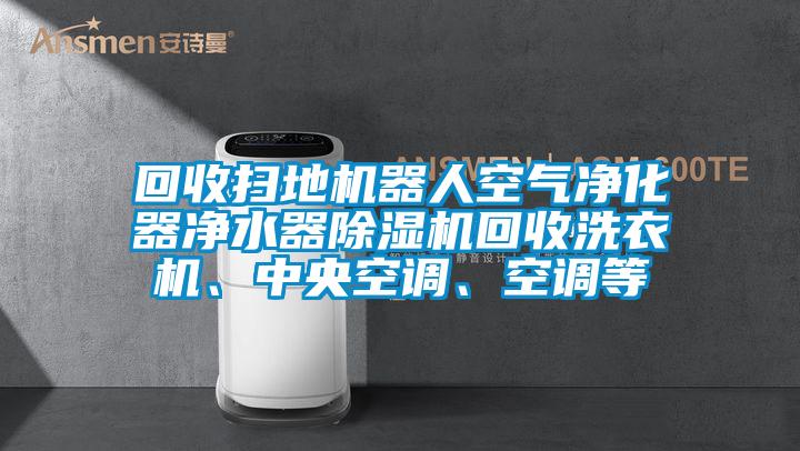 回收掃地機器人空氣凈化器凈水器除濕機回收洗衣機、中央空調、空調等