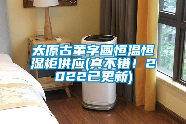 太原古董字畫恒溫恒濕柜供應(真不錯！2022已更新)