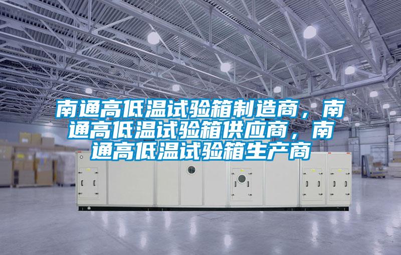 南通高低溫試驗箱制造商，南通高低溫試驗箱供應商，南通高低溫試驗箱生產商