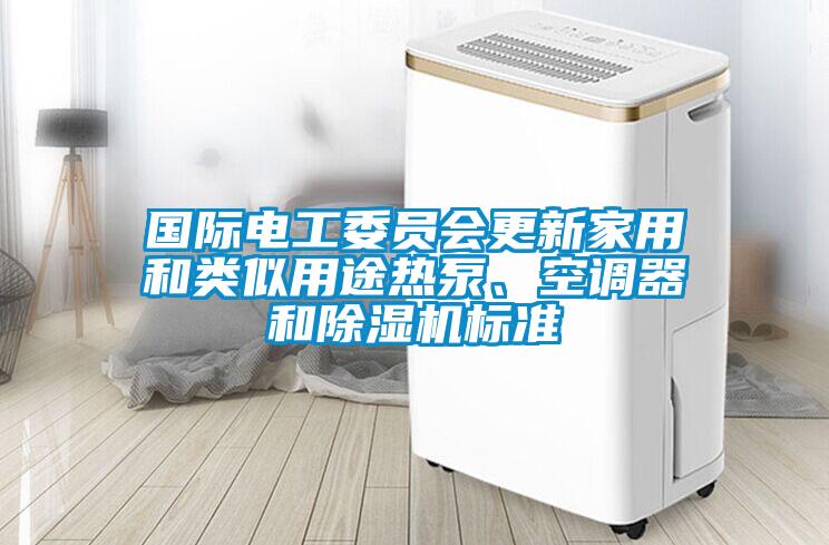 國際電工委員會更新家用和類似用途熱泵、空調器和除濕機標準