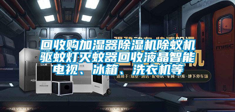 回收購加濕器除濕機除蟻機驅蚊燈滅蚊器回收液晶智能電視、冰箱、洗衣機等