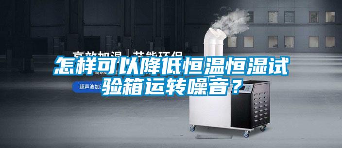 怎樣可以降低恒溫恒濕試驗箱運轉噪音？