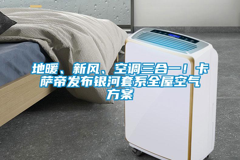 地暖、新風、空調三合一！卡薩帝發布銀河套系全屋空氣方案