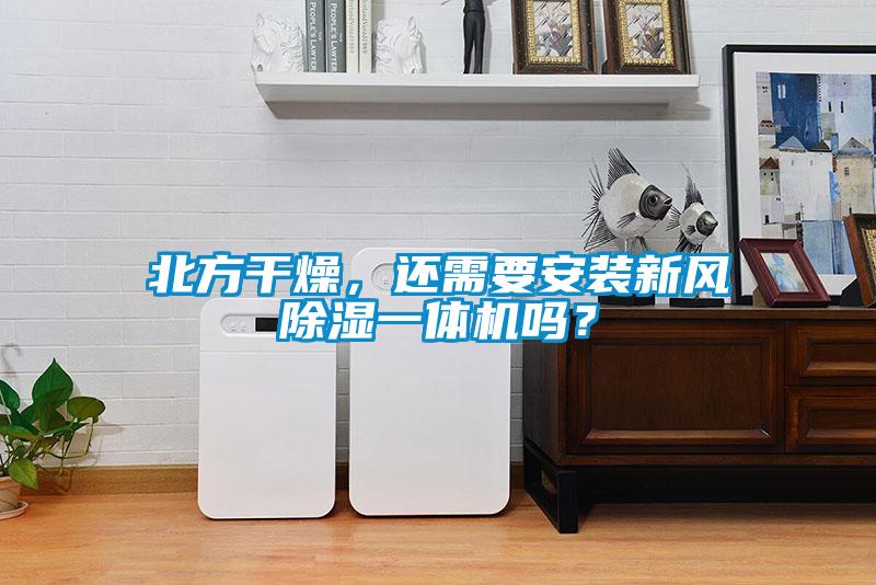 北方干燥，還需要安裝新風除濕一體機嗎？