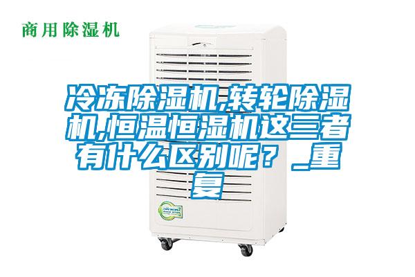 冷凍除濕機,轉輪除濕機,恒溫恒濕機這三者有什么區別呢？_重復
