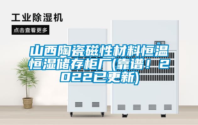 山西陶瓷磁性材料恒溫恒濕儲存柜廠(靠譜！2022已更新)