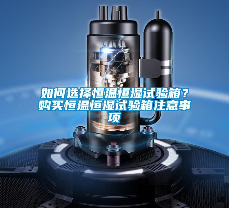 如何選擇恒溫恒濕試驗箱？購買恒溫恒濕試驗箱注意事項