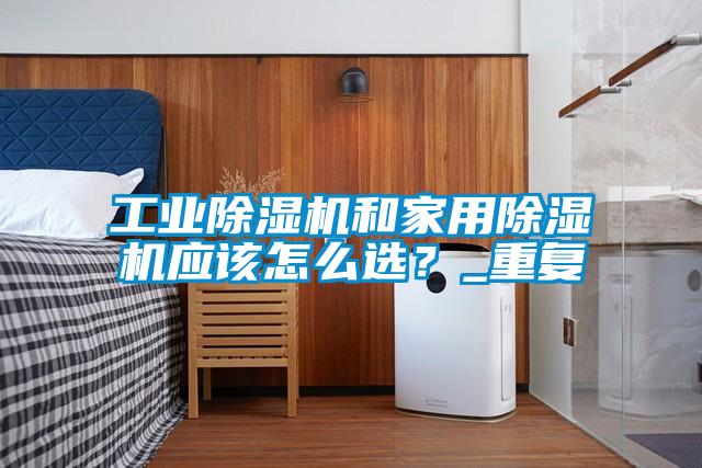 工業除濕機和家用除濕機應該怎么選？_重復