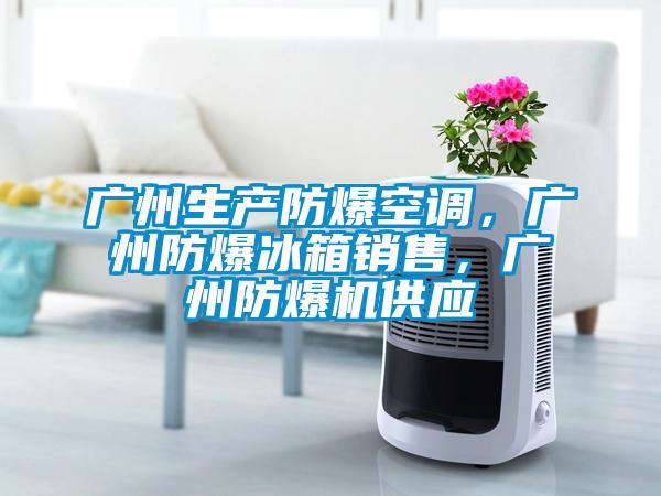 廣州生產防爆空調，廣州防爆冰箱銷售，廣州防爆機供應