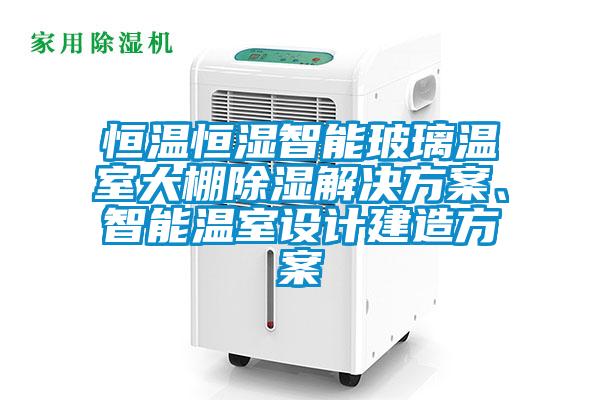 恒溫恒濕智能玻璃溫室大棚除濕解決方案、智能溫室設計建造方案