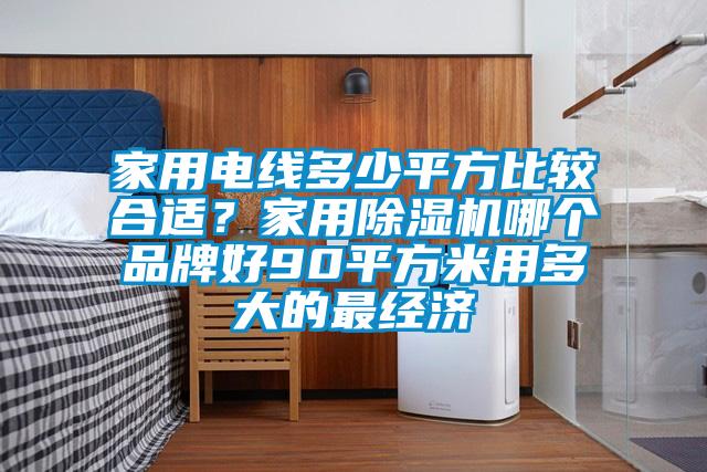 家用電線多少平方比較合適？家用除濕機哪個品牌好90平方米用多大的最經濟