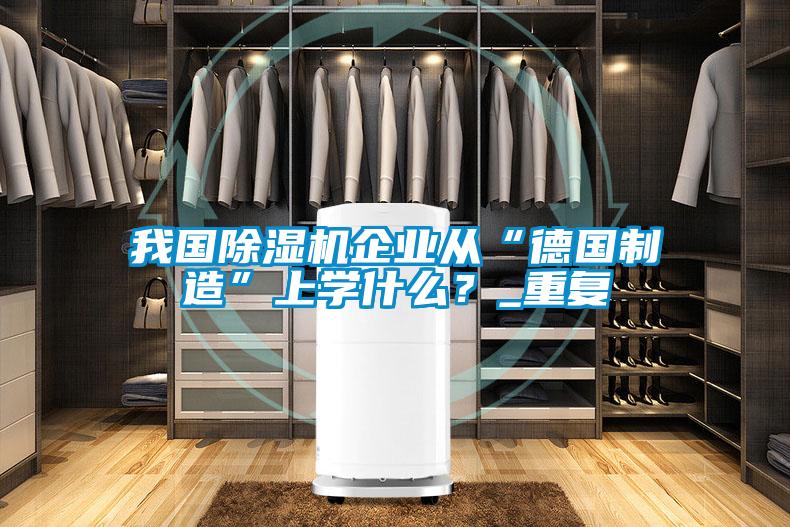 我國除濕機企業從“德國制造”上學什么？_重復