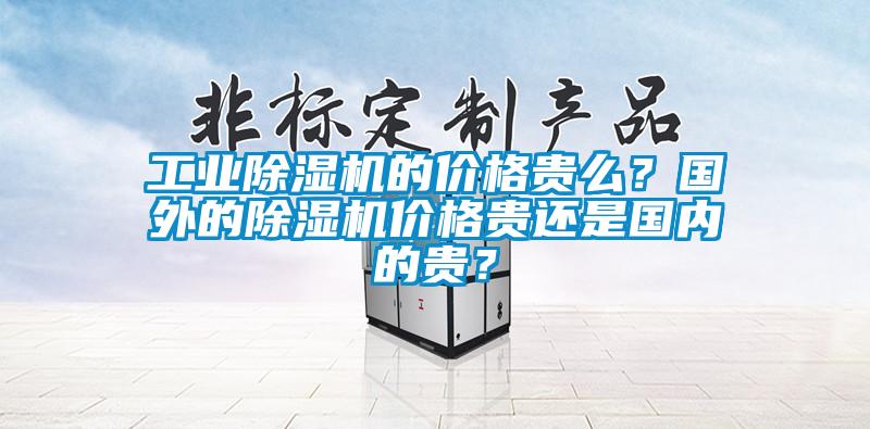 工業除濕機的價格貴么？國外的除濕機價格貴還是國內的貴？