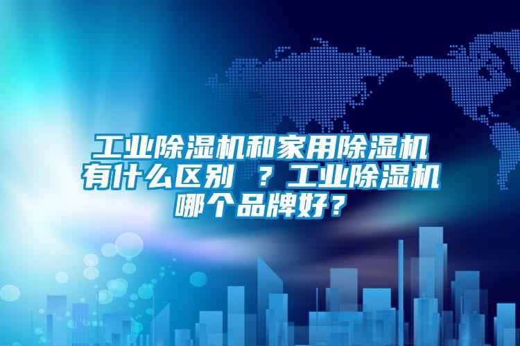 工業除濕機和家用除濕機有什么區別 ？工業除濕機哪個品牌好？