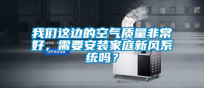我們這邊的空氣質量非常好，需要安裝家庭新風系統嗎？