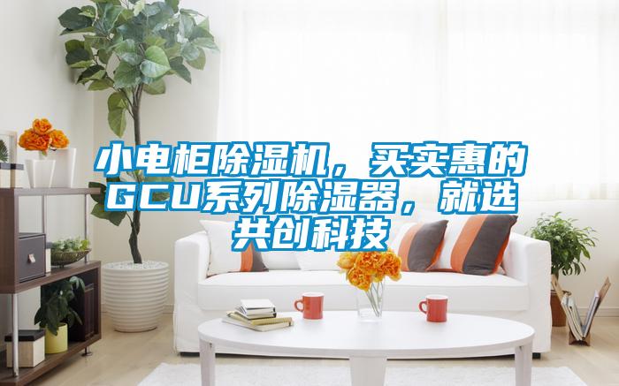 小電柜除濕機，買實惠的GCU系列除濕器，就選共創科技