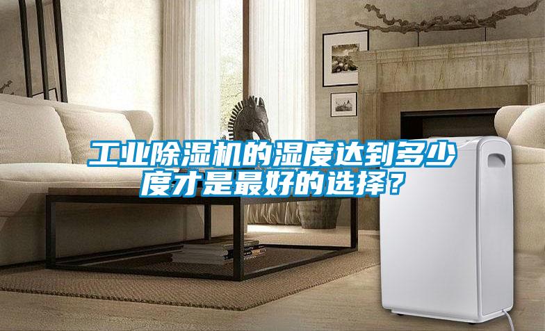 工業除濕機的濕度達到多少度才是最好的選擇？