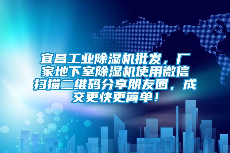 宜昌工業除濕機批發，廠家地下室除濕機使用微信掃描二維碼分享朋友圈，成交更快更簡單！