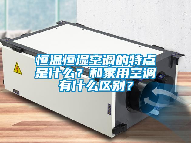 恒溫恒濕空調的特點是什么？和家用空調有什么區別？
