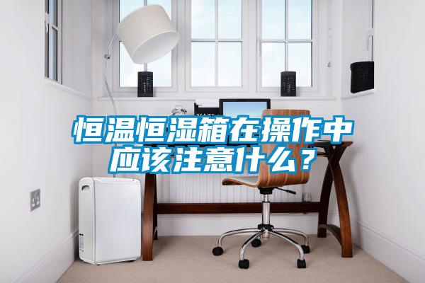 恒溫恒濕箱在操作中應該注意什么？