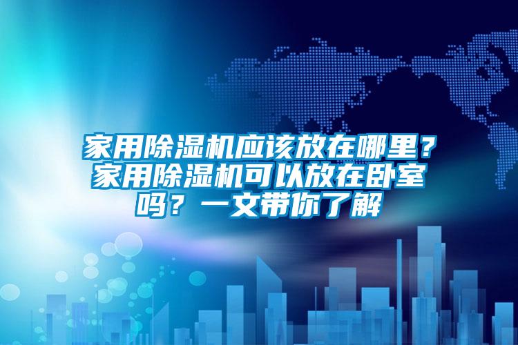 家用除濕機應該放在哪里？家用除濕機可以放在臥室嗎？一文帶你了解