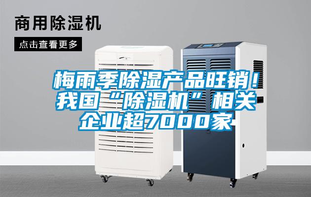 梅雨季除濕產品旺銷！我國“除濕機”相關企業超7000家