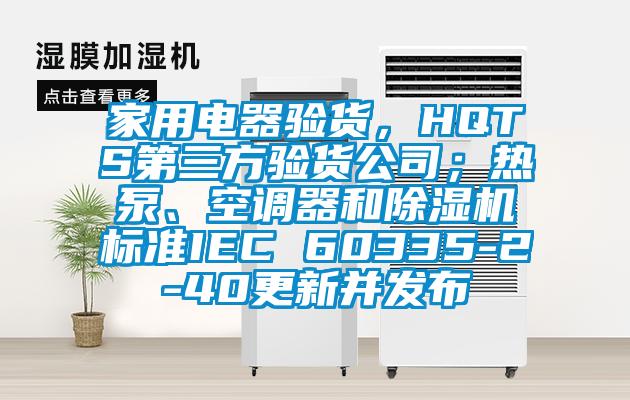 家用電器驗貨，HQTS第三方驗貨公司；熱泵、空調器和除濕機標準IEC 60335-2-40更新并發布
