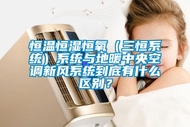 恒溫恒濕恒氧（三恒系統）系統與地暖中央空調新風系統到底有什么區別？