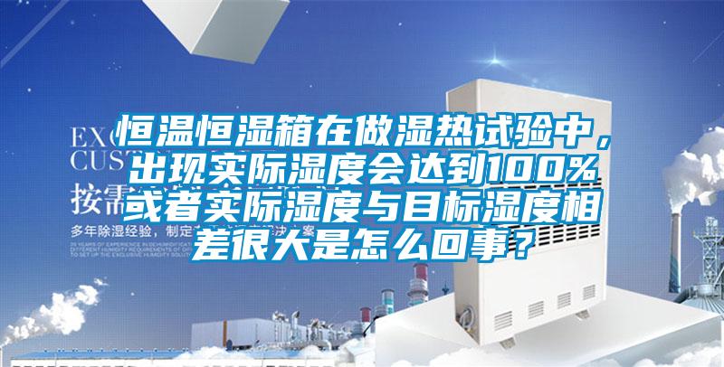 恒溫恒濕箱在做濕熱試驗中，出現實際濕度會達到100%或者實際濕度與目標濕度相差很大是怎么回事？