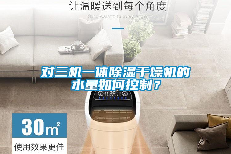 對三機一體除濕干燥機的水量如何控制？