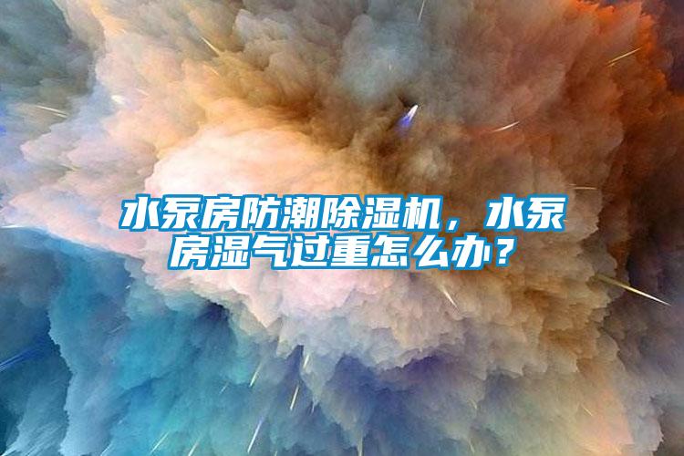 水泵房防潮除濕機，水泵房濕氣過重怎么辦？