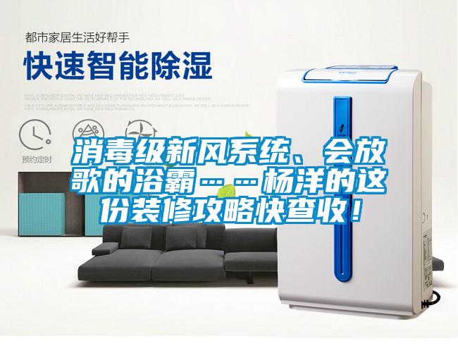消毒級新風系統、會放歌的浴霸……楊洋的這份裝修攻略快查收！