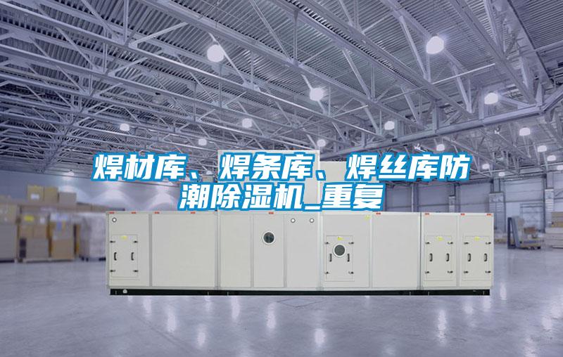 焊材庫、焊條庫、焊絲庫防潮除濕機_重復