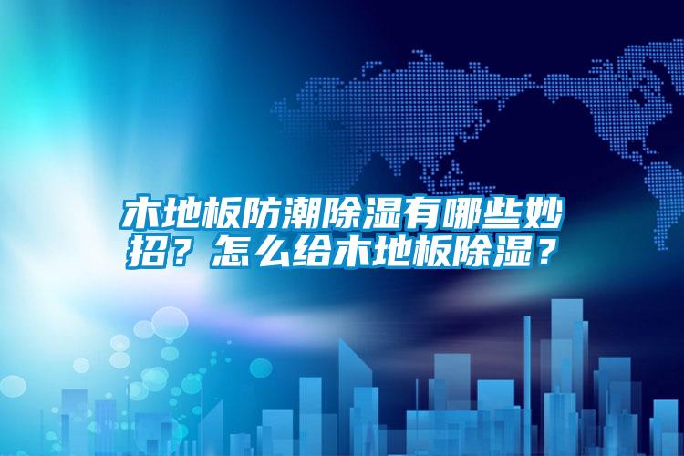 木地板防潮除濕有哪些妙招？怎么給木地板除濕？