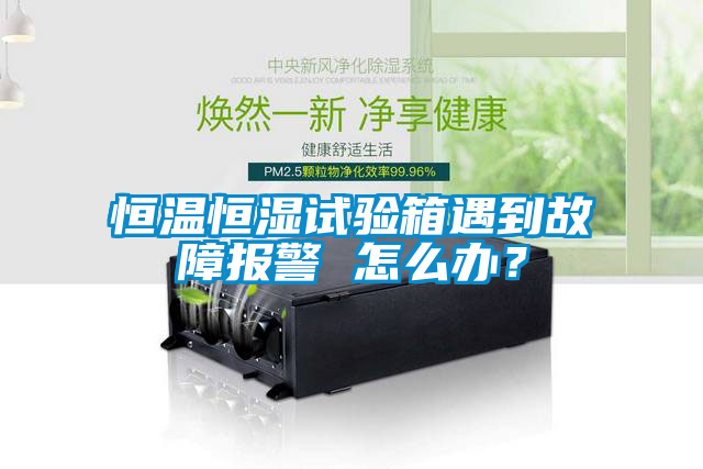 恒溫恒濕試驗箱遇到故障報警 怎么辦？