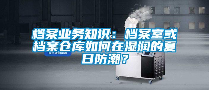 檔案業務知識：檔案室或檔案倉庫如何在濕潤的夏日防潮？