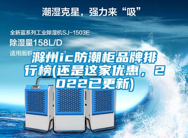 滁州ic防潮柜品牌排行榜(還是這家優惠，2022已更新)