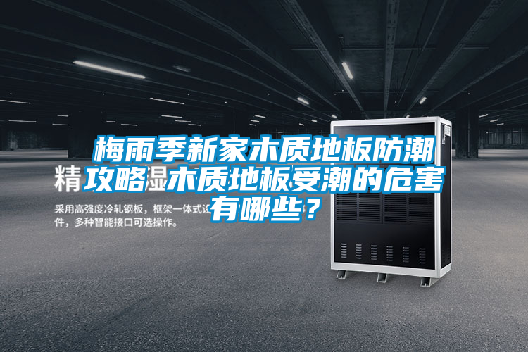 梅雨季新家木質地板防潮攻略 木質地板受潮的危害有哪些？