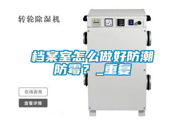 檔案室怎么做好防潮防霉？_重復