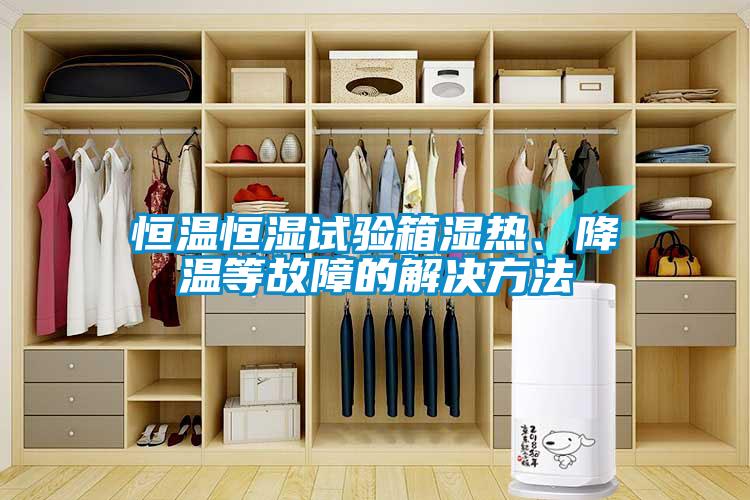 恒溫恒濕試驗箱濕熱、降溫等故障的解決方法