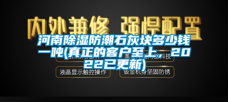 河南除濕防潮石灰塊多少錢一噸(真正的客戶至上，2022已更新)