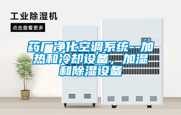 藥廠凈化空調系統--加熱和冷卻設備，加濕和除濕設備